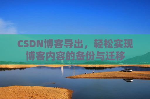 CSDN博客导出，轻松实现博客内容的备份与迁移